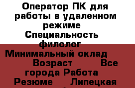 Оператор ПК для работы в удаленном режиме › Специальность ­ филолог. › Минимальный оклад ­ 25 000 › Возраст ­ 44 - Все города Работа » Резюме   . Липецкая обл.